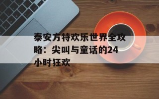 泰安方特欢乐世界全攻略：尖叫与童话的24小时狂欢