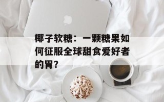 椰子软糖：一颗糖果如何征服全球甜食爱好者的胃？
