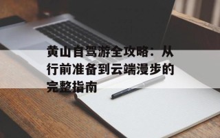 黄山自驾游全攻略：从行前准备到云端漫步的完整指南