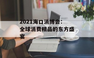 2021海口消博会：全球消费精品的东方盛宴
