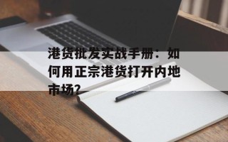 港货批发实战手册：如何用正宗港货打开内地市场？