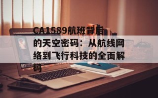 CA1589航班背后的天空密码：从航线网络到飞行科技的全面解码