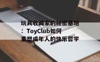 玩具收藏家的秘密基地：ToyClub如何重塑成年人的快乐哲学