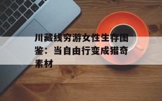 川藏线穷游女性生存图鉴：当自由行变成猎奇素材