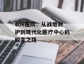 406医院：从战地救护到现代化医疗中心的蜕变之路
