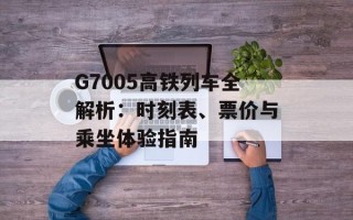 G7005高铁列车全解析：时刻表、票价与乘坐体验指南