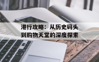港行攻略：从历史码头到购物天堂的深度探索