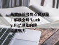 从文化符号到心灵慰藉：解读全球'Lucky Pig'现象的跨维度魅力