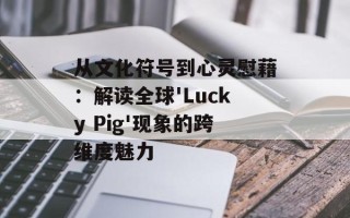从文化符号到心灵慰藉：解读全球'Lucky Pig'现象的跨维度魅力