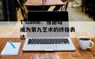 T Game：当游戏成为第九艺术的终极表达