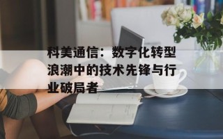 科美通信：数字化转型浪潮中的技术先锋与行业破局者