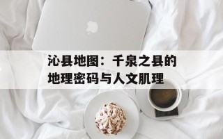 沁县地图：千泉之县的地理密码与人文肌理