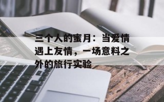 三个人的蜜月：当爱情遇上友情，一场意料之外的旅行实验