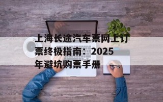 上海长途汽车票网上订票终极指南：2025年避坑购票手册