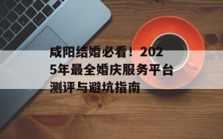 咸阳结婚必看！2025年最全婚庆服务平台测评与避坑指南