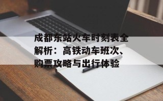 成都东站火车时刻表全解析：高铁动车班次、购票攻略与出行体验