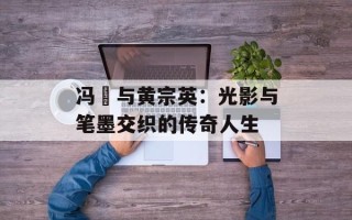 冯喆与黄宗英：光影与笔墨交织的传奇人生