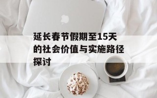 延长春节假期至15天的社会价值与实施路径探讨