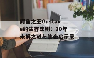 鳄鱼之王Gustave的生存法则：20年未解之谜与生态启示录