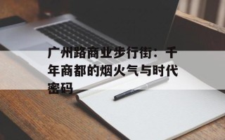 广州路商业步行街：千年商都的烟火气与时代密码