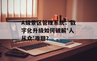 A级景区管理系统：数字化升级如何破解'人从众'难题？