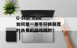 G-Star Raw如何用一条牛仔裤颠覆时尚界的游戏规则？
