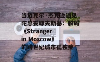 当迈克尔·杰克逊遇见陀思妥耶夫斯基：解码《Stranger in Moscow》的跨世纪城市孤独症