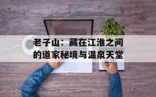 老子山：藏在江淮之间的道家秘境与温泉天堂