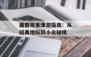 魔都周末漫游指南：从经典地标到小众秘境