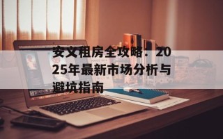 安义租房全攻略：2025年最新市场分析与避坑指南