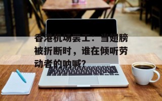 香港机场罢工：当翅膀被折断时，谁在倾听劳动者的呐喊？