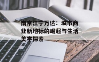 南京江宁万达：城市商业新地标的崛起与生活美学探索