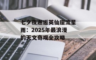 七夕夜邂逅英仙座流星雨：2025年最浪漫的天文奇观全攻略