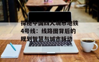 探秘中国四大城市地铁4号线：线路图背后的规划智慧与城市脉动
