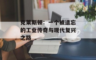 克莱斯顿：一个被遗忘的工业传奇与现代复兴之路