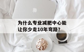 为什么专业减肥中心能让你少走10年弯路？