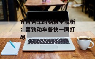 宜昌列车时刻表全解析：高铁动车普快一网打尽