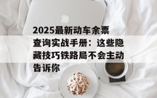 2025最新动车余票查询实战手册：这些隐藏技巧铁路局不会主动告诉你