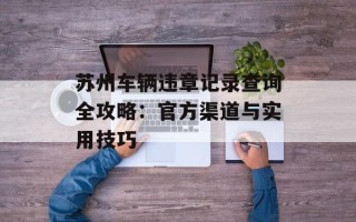 苏州车辆违章记录查询全攻略：官方渠道与实用技巧