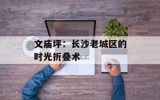 文庙坪：长沙老城区的时光折叠术