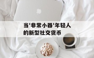 当'非常小器'年轻人的新型社交货币