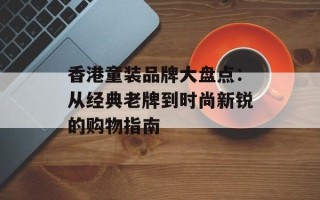 香港童装品牌大盘点：从经典老牌到时尚新锐的购物指南
