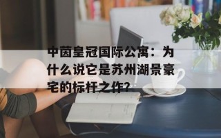 中茵皇冠国际公寓：为什么说它是苏州湖景豪宅的标杆之作？