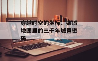 穿越时空的坐标：栾城地图里的三千年城邑密码