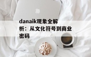 danaik现象全解析：从文化符号到商业密码