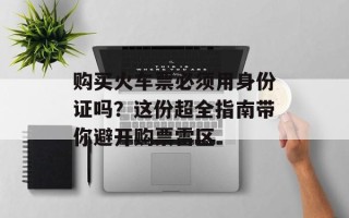 购买火车票必须用身份证吗？这份超全指南带你避开购票雷区