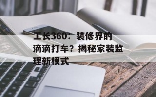 工长360：装修界的滴滴打车？揭秘家装监理新模式