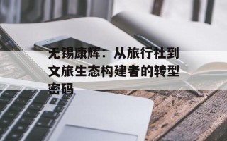 无锡康辉：从旅行社到文旅生态构建者的转型密码