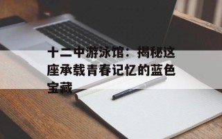 十二中游泳馆：揭秘这座承载青春记忆的蓝色宝藏
