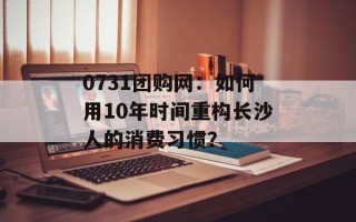 0731团购网：如何用10年时间重构长沙人的消费习惯？